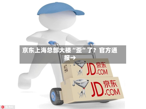京东上海总部大楼“歪”了？官方通报→-第3张图片