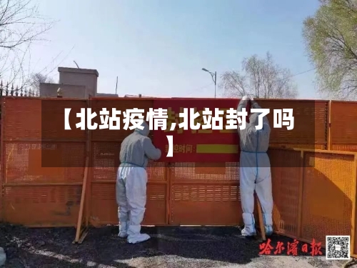 【北站疫情,北站封了吗】-第2张图片