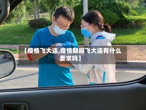 【疫情飞大连,疫情期间飞大连有什么要求吗】-第2张图片