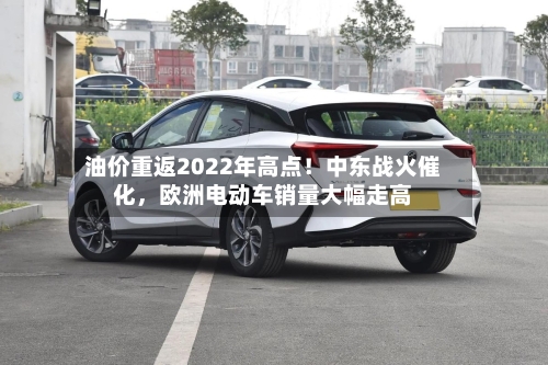 油价重返2022年高点！中东战火催化，欧洲电动车销量大幅走高-第3张图片