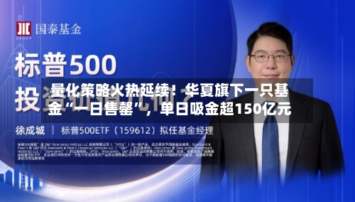 量化策略火热延续！华夏旗下一只基金“一日售罄	”，单日吸金超150亿元-第2张图片