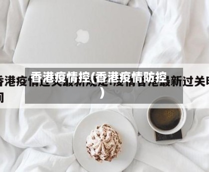 香港疫情控(香港疫情防控)