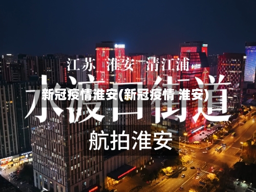 新冠疫情淮安(新冠疫情 淮安)