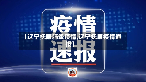 【辽宁抚顺肺炎疫情,辽宁抚顺疫情通报】