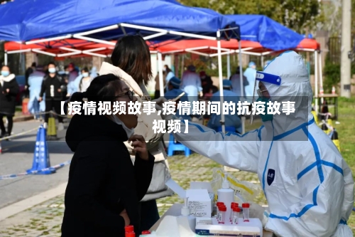 【疫情视频故事,疫情期间的抗疫故事视频】