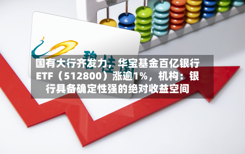 国有大行齐发力，华宝基金百亿银行ETF（512800）涨逾1%，机构：银行具备确定性强的绝对收益空间