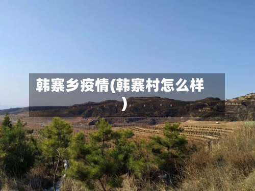 韩寨乡疫情(韩寨村怎么样)-第3张图片