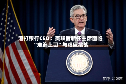 渣打银行CEO：美联储新任主席面临“难缠上司”与艰巨挑战
