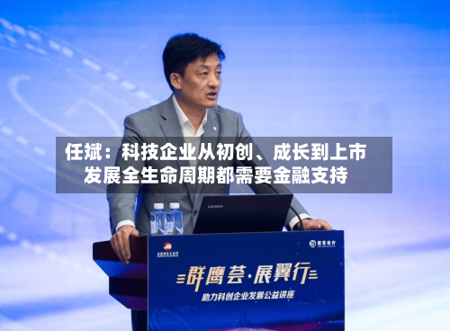 任斌：科技企业从初创	、成长到上市发展全生命周期都需要金融支持-第2张图片
