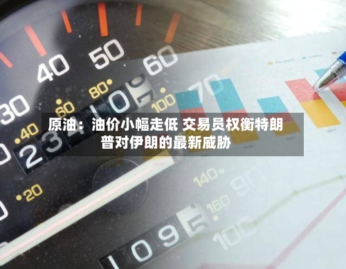 原油:油价小幅走低 交易员权衡特朗普对伊朗的最新威胁-第3张图片