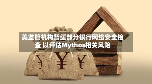 美监管机构暂缓部分银行网络安全检查 以评估Mythos相关风险-第2张图片