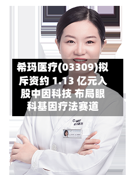 希玛医疗(03309)拟斥资约 1.13 亿元入股中因科技 布局眼科基因疗法赛道