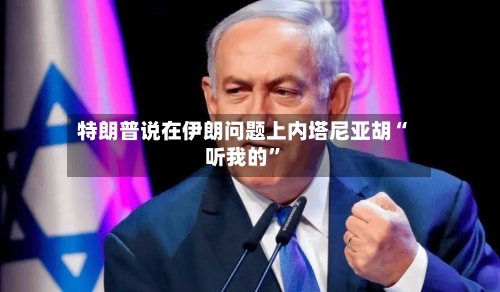 特朗普说在伊朗问题上内塔尼亚胡“听我的”