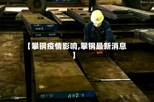 【攀钢疫情影响,攀钢最新消息】