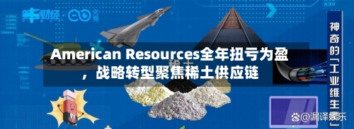 American Resources全年扭亏为盈	，战略转型聚焦稀土供应链-第3张图片