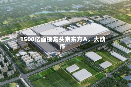 1500亿面板龙头京东方A	，大动作-第3张图片