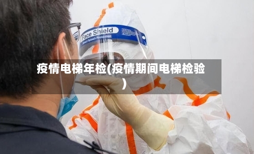 疫情电梯年检(疫情期间电梯检验)-第2张图片
