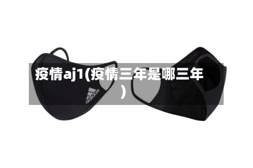疫情aj1(疫情三年是哪三年)