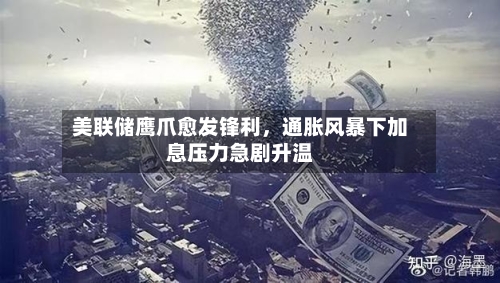 美联储鹰爪愈发锋利，通胀风暴下加息压力急剧升温