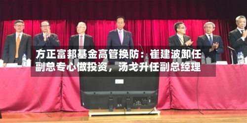 方正富邦基金高管换防：崔建波卸任副总专心做投资	，汤戈升任副总经理-第3张图片