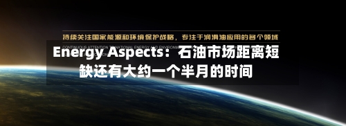 Energy Aspects：石油市场距离短缺还有大约一个半月的时间-第2张图片