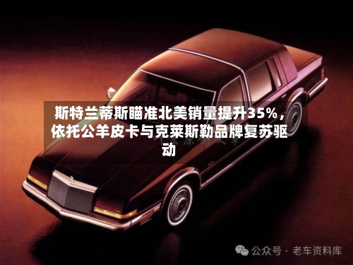 斯特兰蒂斯瞄准北美销量提升35%，依托公羊皮卡与克莱斯勒品牌复苏驱动