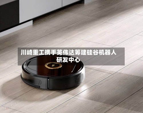 川崎重工携手英伟达筹建硅谷机器人研发中心