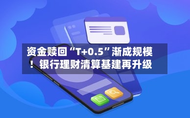 资金赎回“T+0.5”渐成规模！银行理财清算基建再升级-第3张图片
