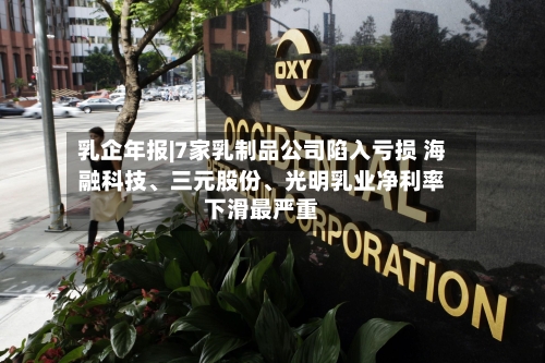 乳企年报|7家乳制品公司陷入亏损 海融科技、三元股份、光明乳业净利率下滑最严重