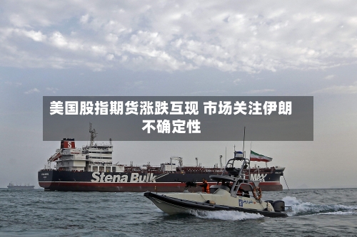 美国股指期货涨跌互现 市场关注伊朗不确定性