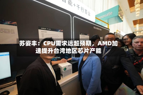 苏姿丰：CPU需求远超预期，AMD加速提升台湾地区芯片产能-第3张图片