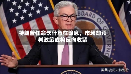 特朗普任命沃什意在降息,市场却预判政策或将反向收紧