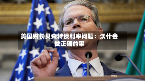 美国财长贝森特谈利率问题:沃什会做正确的事