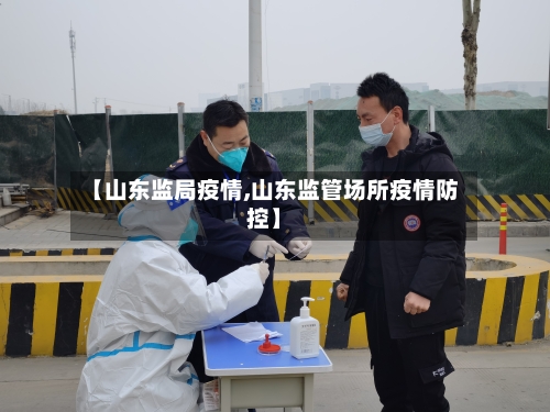 【山东监局疫情,山东监管场所疫情防控】-第2张图片