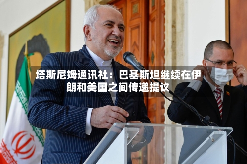 塔斯尼姆通讯社:巴基斯坦继续在伊朗和美国之间传递提议