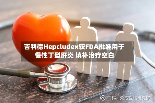 吉利德Hepcludex获FDA批准用于慢性丁型肝炎 填补治疗空白