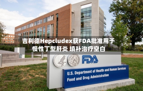 吉利德Hepcludex获FDA批准用于慢性丁型肝炎 填补治疗空白-第2张图片