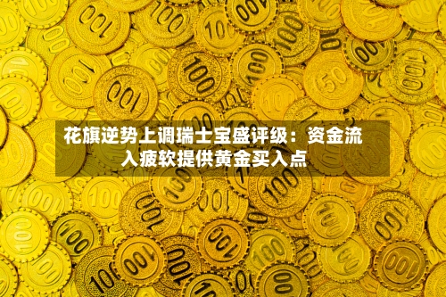 花旗逆势上调瑞士宝盛评级：资金流入疲软提供黄金买入点