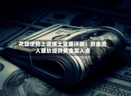 花旗逆势上调瑞士宝盛评级：资金流入疲软提供黄金买入点-第2张图片