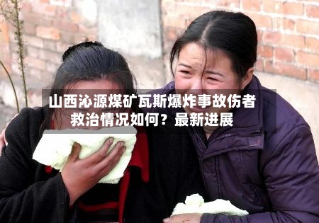 山西沁源煤矿瓦斯爆炸事故伤者救治情况如何?最新进展-第2张图片