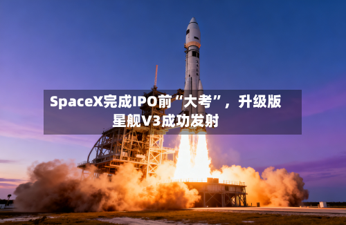 SpaceX完成IPO前“大考”	，升级版星舰V3成功发射-第3张图片