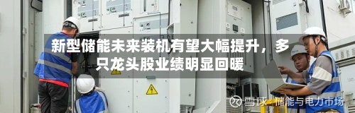 新型储能未来装机有望大幅提升，多只龙头股业绩明显回暖